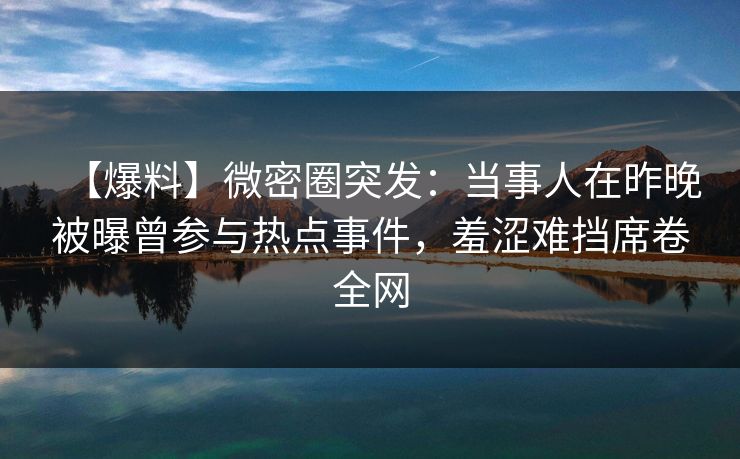 【爆料】微密圈突发：当事人在昨晚被曝曾参与热点事件，羞涩难挡席卷全网