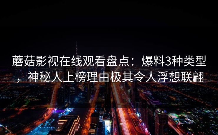 蘑菇影视在线观看盘点：爆料3种类型，神秘人上榜理由极其令人浮想联翩