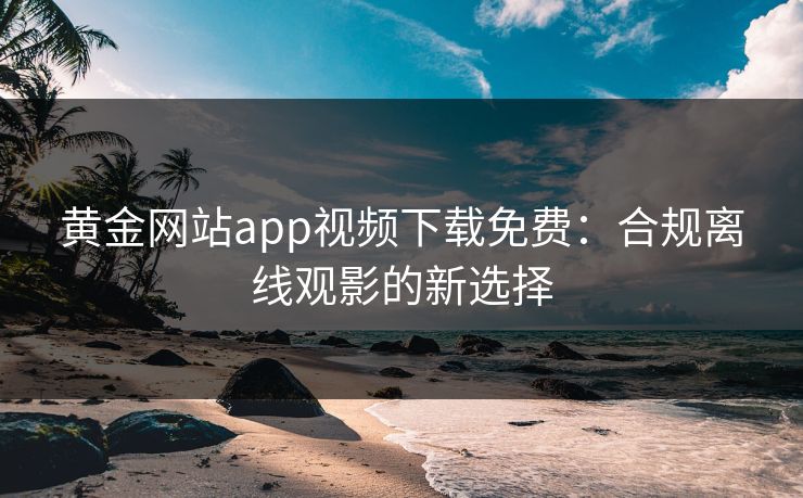 黄金网站app视频下载免费：合规离线观影的新选择