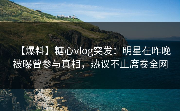 【爆料】糖心vlog突发：明星在昨晚被曝曾参与真相，热议不止席卷全网