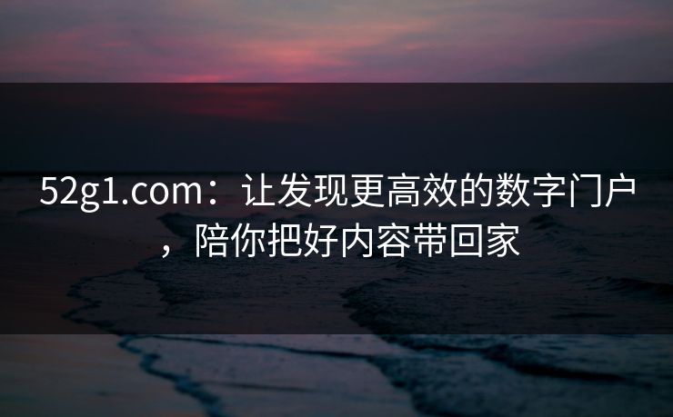 52g1.com：让发现更高效的数字门户，陪你把好内容带回家
