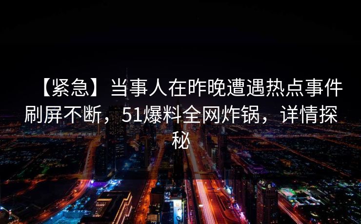 【紧急】当事人在昨晚遭遇热点事件刷屏不断，51爆料全网炸锅，详情探秘
