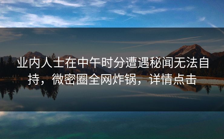 业内人士在中午时分遭遇秘闻无法自持，微密圈全网炸锅，详情点击