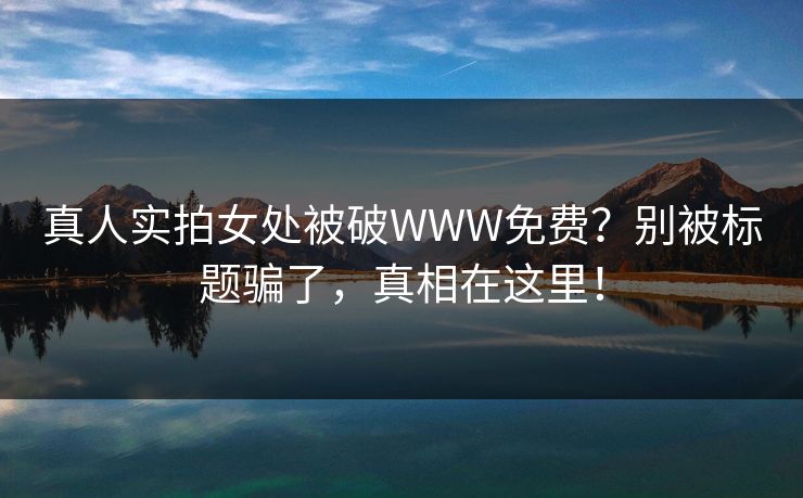 真人实拍女处被破WWW免费？别被标题骗了，真相在这里！