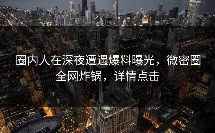 圈内人在深夜遭遇爆料曝光,微密圈全网炸锅,详情点击 圈内人在深夜遭遇爆料曝光,微密圈全网炸锅,详情点击
