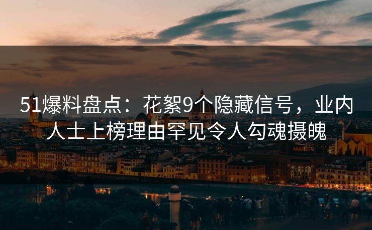 51爆料盘点:花絮9个隐藏信号,业内人士上榜理由罕见令人勾魂摄魄 51爆料盘点:花絮9个隐藏信号,业内人士上榜理由罕见令人勾魂摄魄