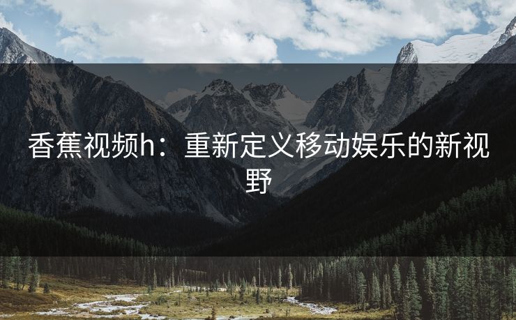 香蕉视频h：重新定义移动娱乐的新视野