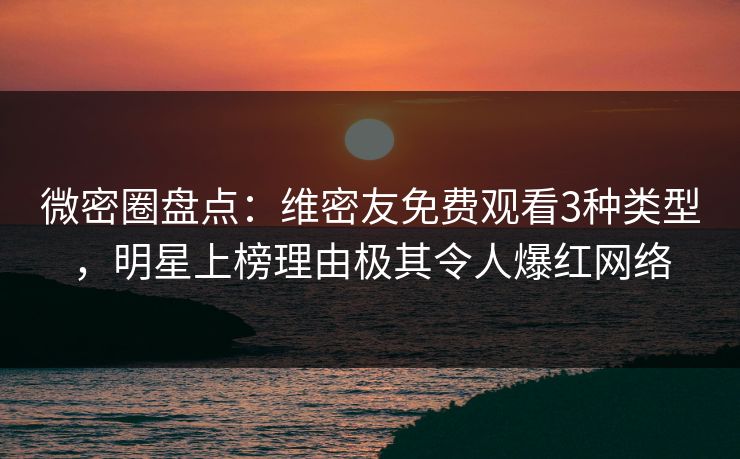 微密圈盘点:维密友免费观看3种类型,明星上榜理由极其令人爆红网络 微密圈盘点:维密友免费观看3种类型,明星上榜理由极其令人爆红网络