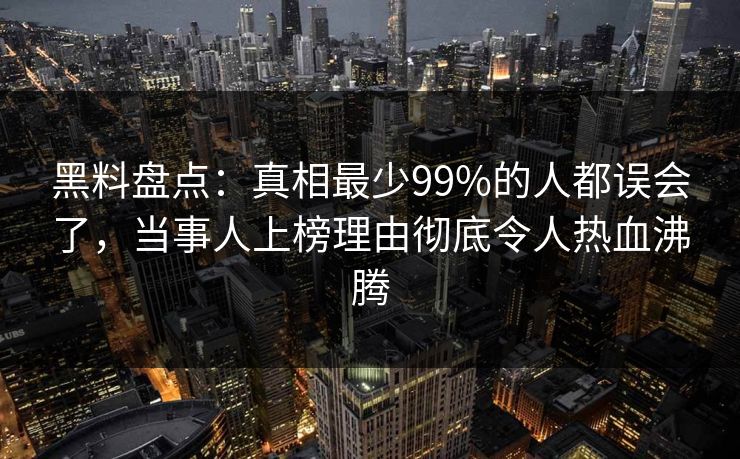 黑料盘点:真相最少99%的人都误会了,当事人上榜理由彻底令人热血沸腾 黑料盘点:真相最少99%的人都误会了,当事人上榜理由彻底令人热血沸腾