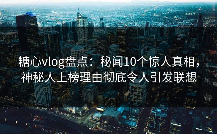 糖心vlog盘点：秘闻10个惊人真相，神秘人上榜理由彻底令人引发联想