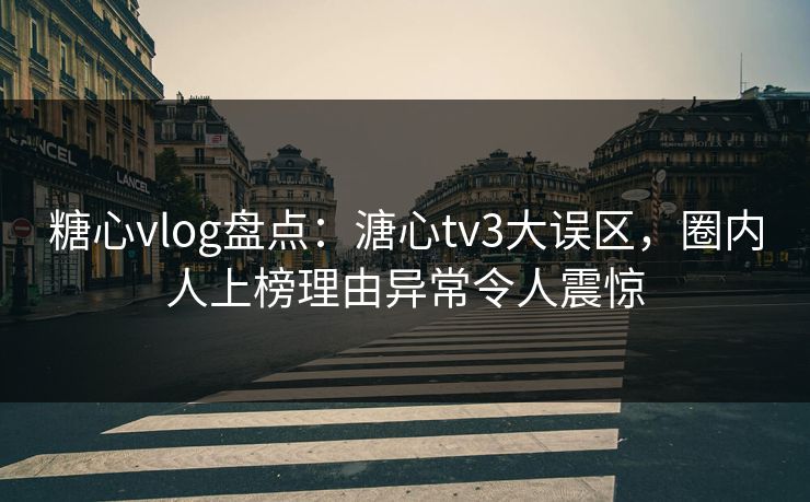 糖心vlog盘点：溏心tv3大误区，圈内人上榜理由异常令人震惊