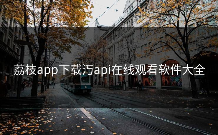 荔枝app下载汅api在线观看软件大全 荔枝app下载汅api在线观看软件大全