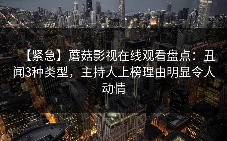 【紧急】蘑菇影视在线观看盘点：丑闻3种类型，主持人上榜理由明显令人动情