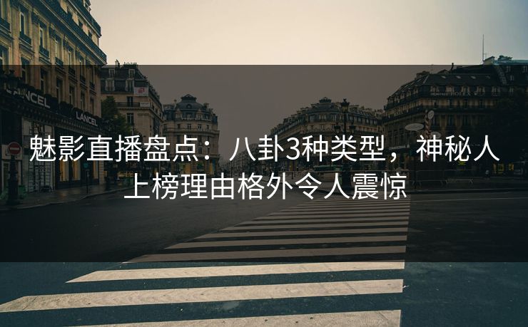 魅影直播盘点:八卦3种类型,神秘人上榜理由格外令人震惊 魅影直播盘点:八卦3种类型,神秘人上榜理由格外令人震惊