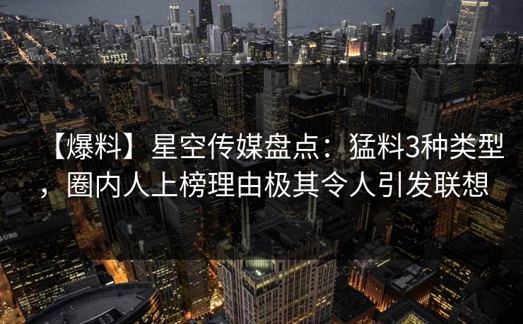 【爆料】星空传媒盘点:猛料3种类型,圈内人上榜理由极其令人引发联想 【爆料】星空传媒盘点:猛料3种类型,圈内人上榜理由极其令人引发联想