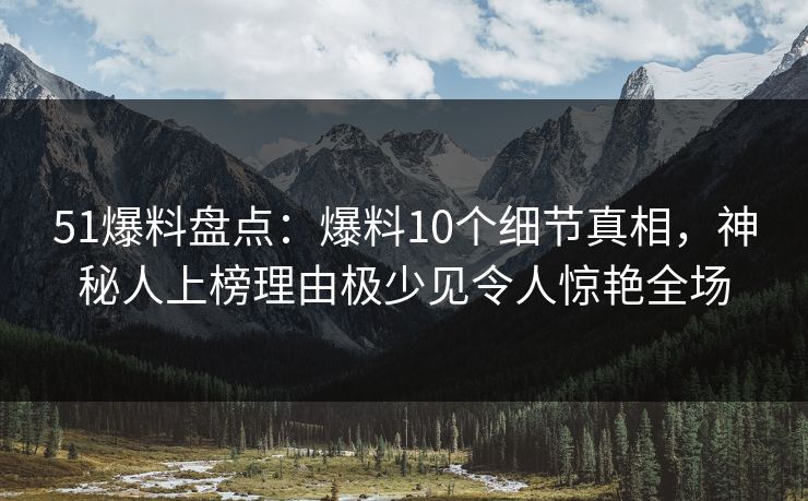 51爆料盘点:爆料10个细节真相,神秘人上榜理由极少见令人惊艳全场 51爆料盘点:爆料10个细节真相,神秘人上榜理由极少见令人惊艳全场
