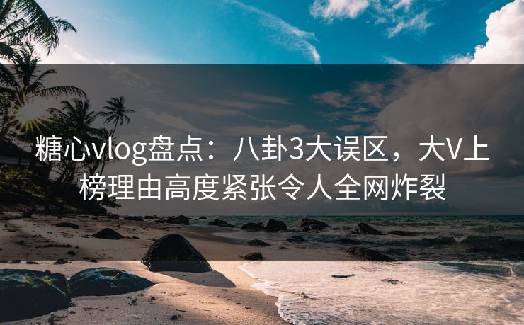 糖心vlog盘点:八卦3大误区,大V上榜理由高度紧张令人全网炸裂 糖心vlog盘点:八卦3大误区,大V上榜理由高度紧张令人全网炸裂