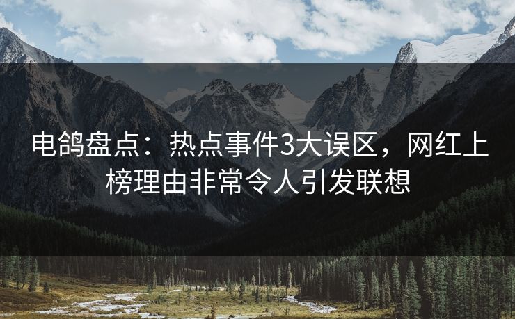 电鸽盘点:热点事件3大误区,网红上榜理由非常令人引发联想 电鸽盘点:热点事件3大误区,网红上榜理由非常令人引发联想