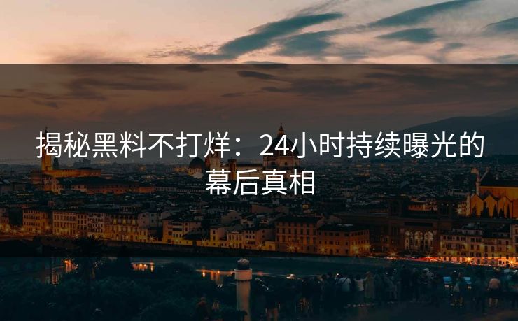 揭秘黑料不打烊:24小时持续曝光的幕后真相 揭秘黑料不打烊:24小时持续曝光的幕后真相