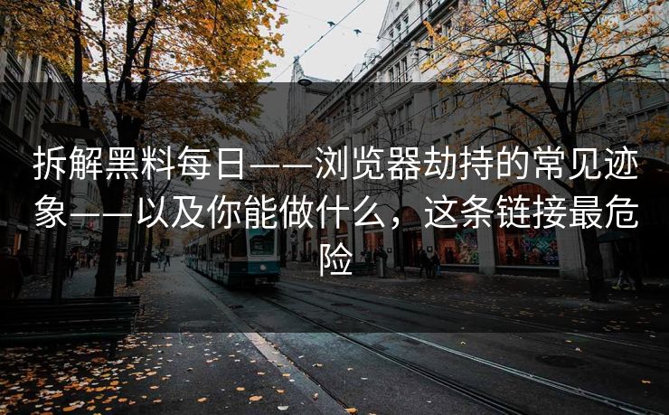 拆解黑料每日——浏览器劫持的常见迹象——以及你能做什么,这条链接最危险 拆解黑料每日——浏览器劫持的常见迹象——以及你能做什么,这条链接最危险