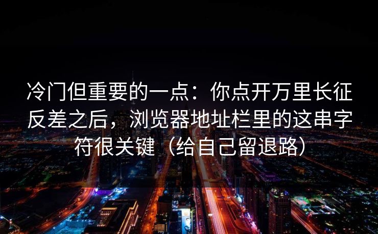 冷门但重要的一点：你点开万里长征反差之后，浏览器地址栏里的这串字符很关键（给自己留退路）