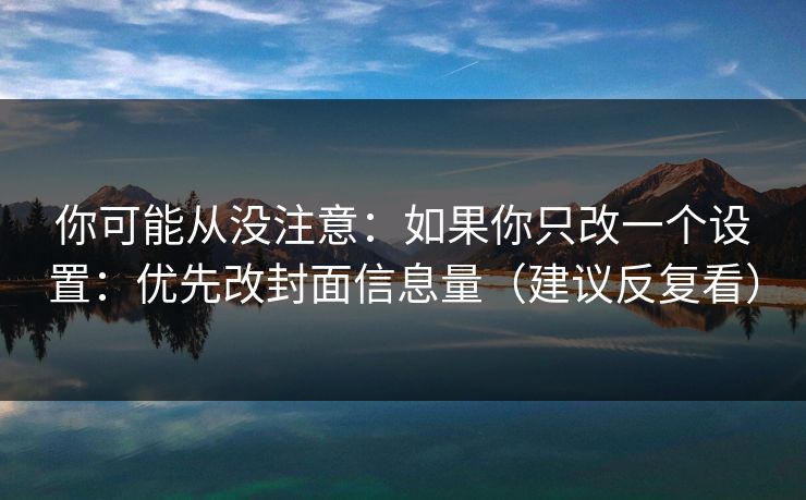 你可能从没注意:如果你只改一个设置:优先改封面信息量(建议反复看) 你可能从没注意:如果你只改一个设置:优先改封面信息量(建议反复看)