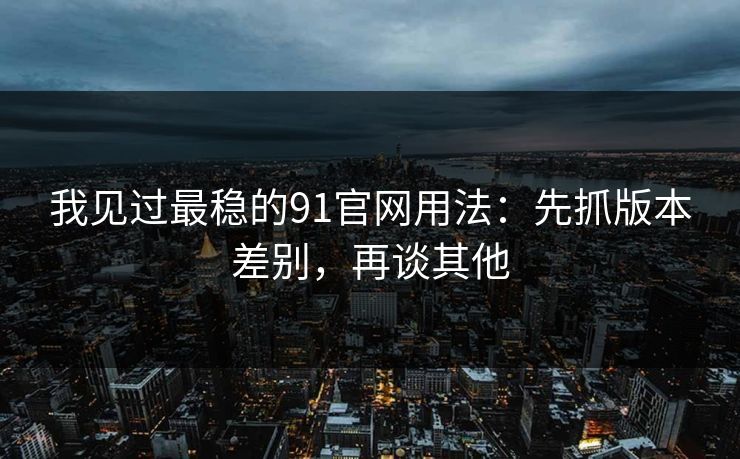 我见过最稳的91官网用法：先抓版本差别，再谈其他