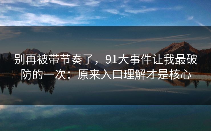 别再被带节奏了，91大事件让我最破防的一次：原来入口理解才是核心
