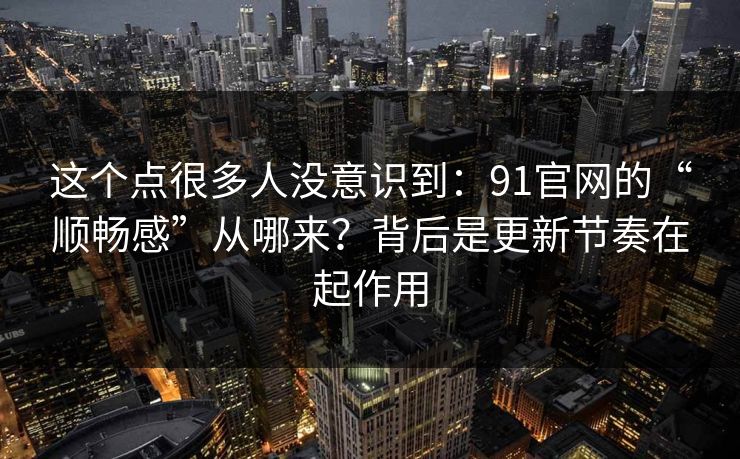 这个点很多人没意识到：91官网的“顺畅感”从哪来？背后是更新节奏在起作用
