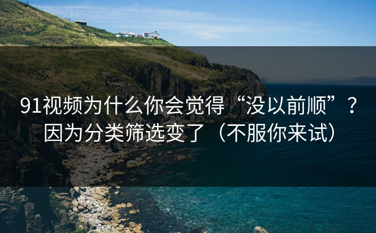 91视频为什么你会觉得“没以前顺”?因为分类筛选变了(不服你来试) 91视频为什么你会觉得“没以前顺”?因为分类筛选变了(不服你来试)