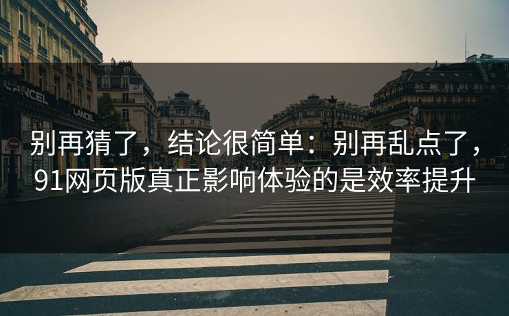 别再猜了,结论很简单:别再乱点了,91网页版真正影响体验的是效率提升 别再猜了,结论很简单:别再乱点了,91网页版真正影响体验的是效率提升