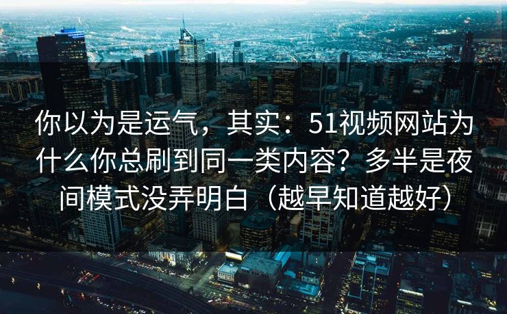 你以为是运气,其实:51视频网站为什么你总刷到同一类内容?多半是夜间模式没弄明白(越早知道越好) 你以为是运气,其实:51视频网站为什么你总刷到同一类内容?多半是夜间模式没弄明白(越早知道越好)