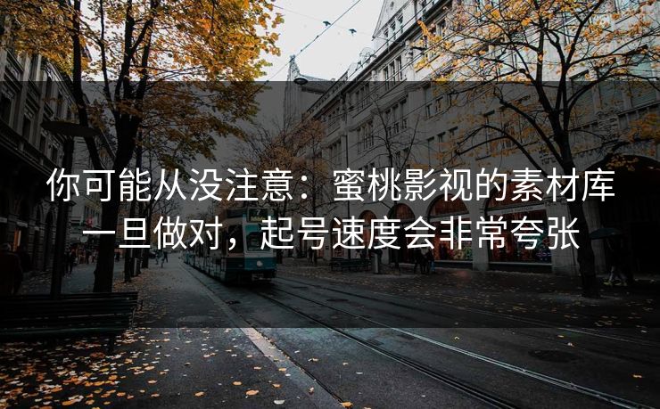 你可能从没注意：蜜桃影视的素材库一旦做对，起号速度会非常夸张