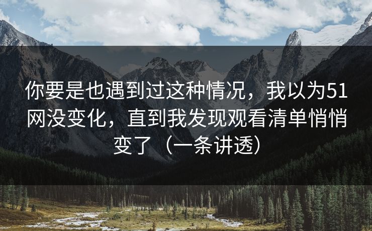 你要是也遇到过这种情况,我以为51网没变化,直到我发现观看清单悄悄变了(一条讲透) 你要是也遇到过这种情况,我以为51网没变化,直到我发现观看清单悄悄变了(一条讲透)