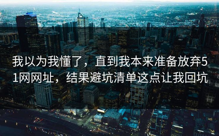 我以为我懂了,直到我本来准备放弃51网网址,结果避坑清单这点让我回坑 我以为我懂了,直到我本来准备放弃51网网址,结果避坑清单这点让我回坑