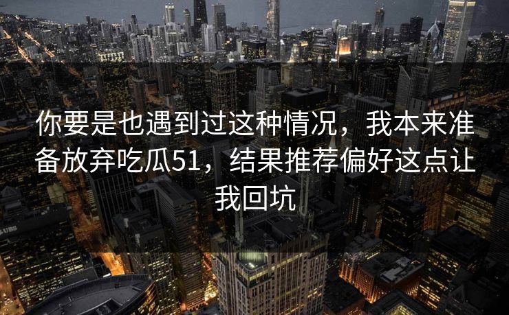 你要是也遇到过这种情况,我本来准备放弃吃瓜51,结果推荐偏好这点让我回坑 你要是也遇到过这种情况,我本来准备放弃吃瓜51,结果推荐偏好这点让我回坑