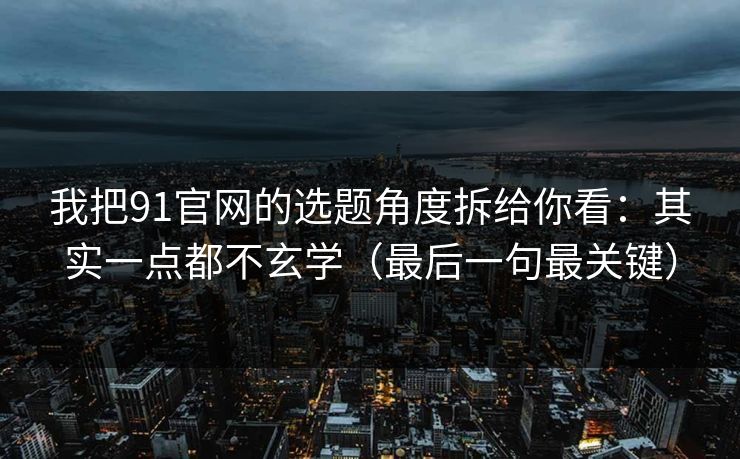 我把91官网的选题角度拆给你看:其实一点都不玄学(最后一句最关键) 我把91官网的选题角度拆给你看:其实一点都不玄学(最后一句最关键)