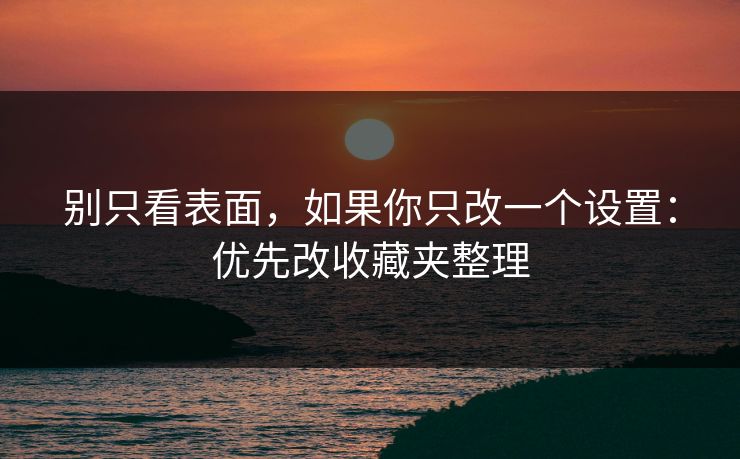 别只看表面，如果你只改一个设置：优先改收藏夹整理