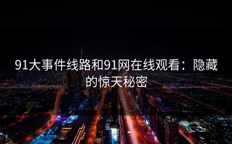 91大事件线路和91网在线观看：隐藏的惊天秘密