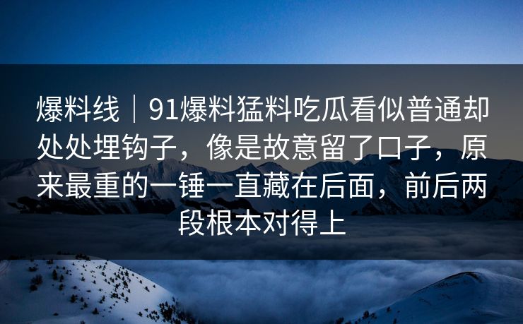 爆料线|91爆料猛料吃瓜看似普通却处处埋钩子,像是故意留了口子,原来最重的一锤一直藏在后面,前后两段根本对得上 爆料线|91爆料猛料吃瓜看似普通却处处埋钩子,像是故意留了口子,原来最重的一锤一直藏在后面,前后两段根本对得上